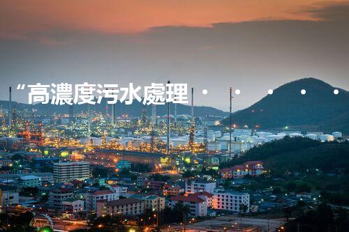 “高濃度污水處理，綠色環(huán)保新篇章”